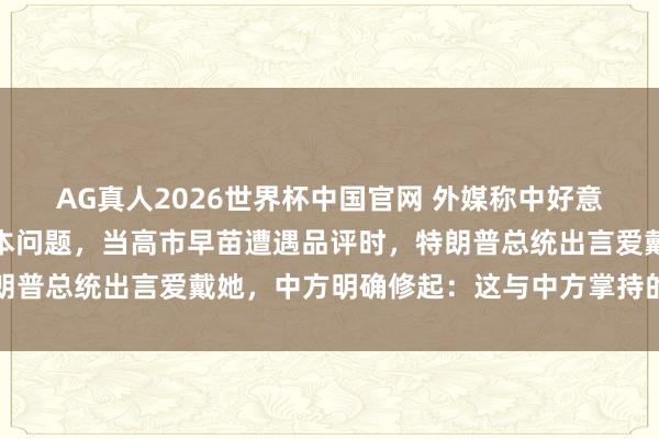 AG真人2026世界杯中国官网 外媒称中好意思元首会晤中谈及了日本问题,当高市早苗遭遇品评时,特朗普总统出言爱戴她,中方明确修起:这与中方掌持的情况不符