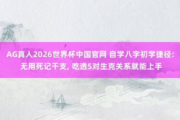 AG真人2026世界杯中国官网 自学八字初学捷径: 无用死记干支, 吃透5对生克关系就能上手
