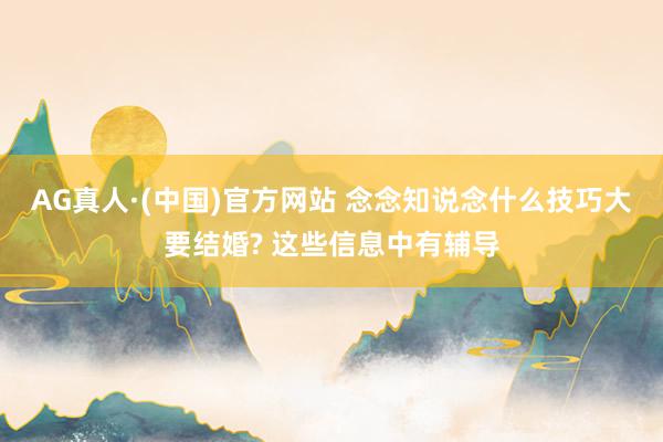 AG真人·(中国)官方网站 念念知说念什么技巧大要结婚? 这些信息中有辅导