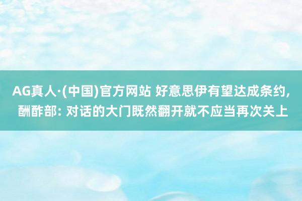 AG真人·(中国)官方网站 好意思伊有望达成条约, 酬酢部: 对话的大门既然翻开就不应当再次关上