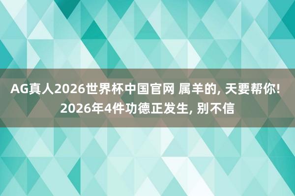 AG真人2026世界杯中国官网 属羊的, 天要帮你! 2026年4件功德正发生, 别不信