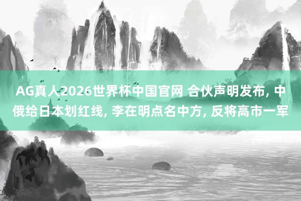 AG真人2026世界杯中国官网 合伙声明发布, 中俄给日本划红线, 李在明点名中方, 反将高市一军