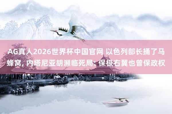 AG真人2026世界杯中国官网 以色列部长捅了马蜂窝, 内塔尼亚胡濒临死局: 保极右翼也曾保政权
