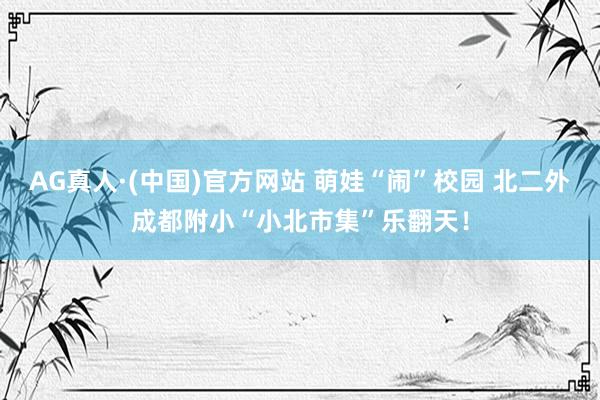 AG真人·(中国)官方网站 萌娃“闹”校园 北二外成都附小“小北市集”乐翻天!