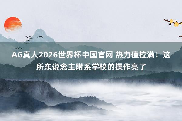 AG真人2026世界杯中国官网 热力值拉满!这所东说念主附系学校的操作亮了