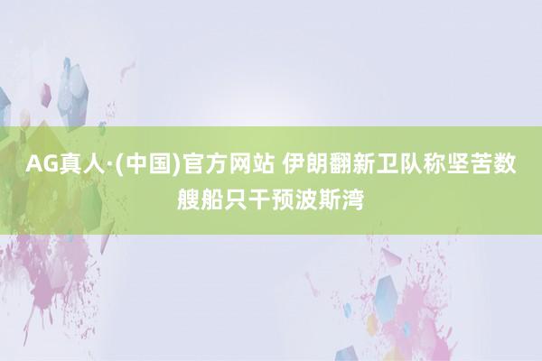 AG真人·(中国)官方网站 伊朗翻新卫队称坚苦数艘船只干预波斯湾