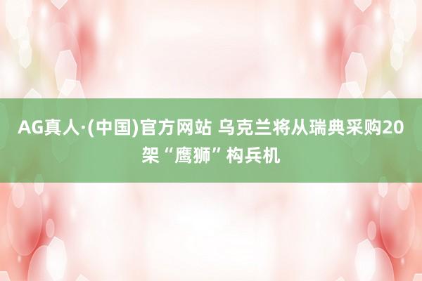 AG真人·(中国)官方网站 乌克兰将从瑞典采购20架“鹰狮”构兵机
