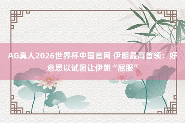 AG真人2026世界杯中国官网 伊朗最高首领:好意思以试图让伊朗“屈服”