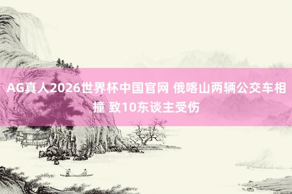 AG真人2026世界杯中国官网 俄喀山两辆公交车相撞 致10东谈主受伤