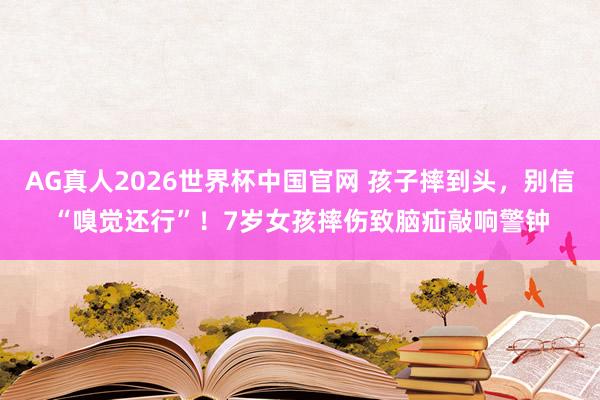 AG真人2026世界杯中国官网 孩子摔到头，别信“嗅觉还行”！7岁女孩摔伤致脑疝敲响警钟