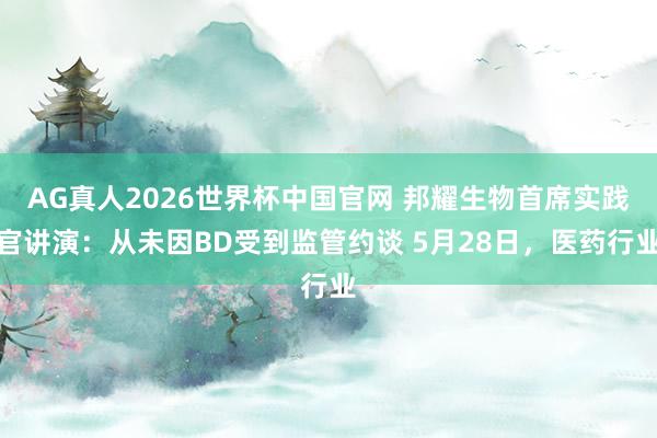 AG真人2026世界杯中国官网 邦耀生物首席实践官讲演:从未因BD受到监管约谈 5月28日,医药行业