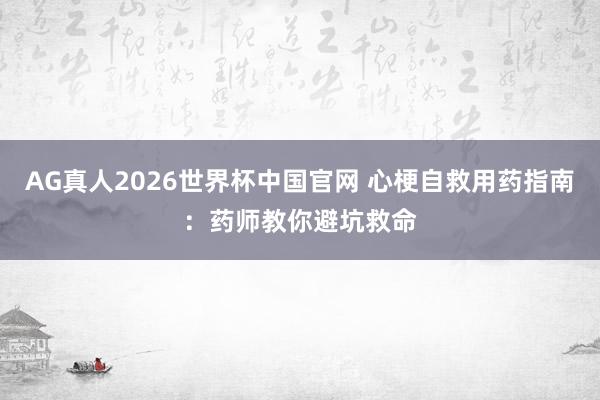 AG真人2026世界杯中国官网 心梗自救用药指南:药师教你避坑救命