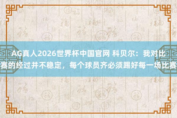 AG真人2026世界杯中国官网 科贝尔:我对比赛的经过并不稳定,每个球员齐必须踢好每一场比赛