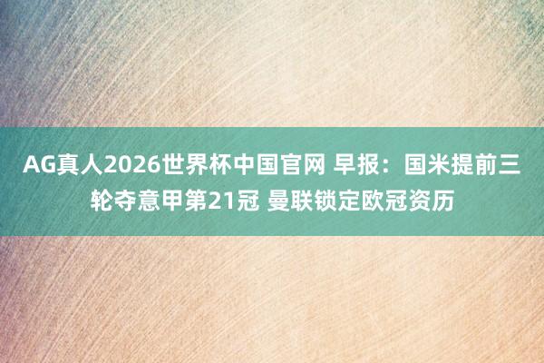 AG真人2026世界杯中国官网 早报:国米提前三轮夺意甲第21冠 曼联锁定欧冠资历