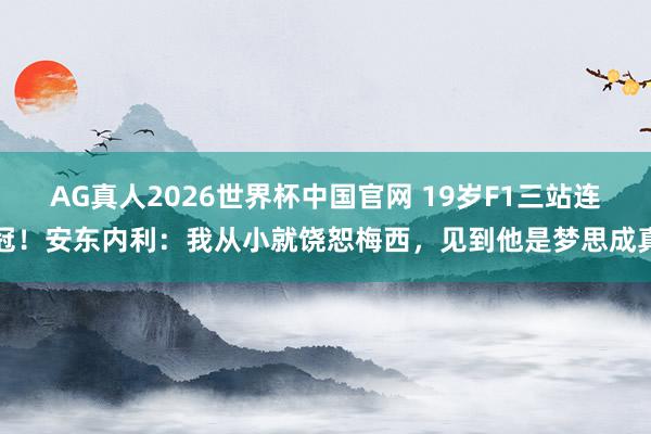 AG真人2026世界杯中国官网 19岁F1三站连冠!安东内利:我从小就饶恕梅西,见到他是梦思成真