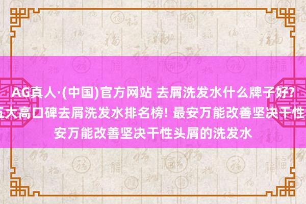 AG真人·(中国)官方网站 去屑洗发水什么牌子好? 实测 2026 五大高口碑去屑洗发水排名榜! 最安万能改善坚决干性头屑的洗发水