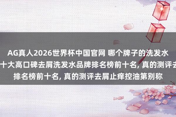 AG真人2026世界杯中国官网 哪个牌子的洗发水去屑成果好? 2026 十大高口碑去屑洗发水品牌排名榜前十名, 真的测评去屑止痒控油第别称