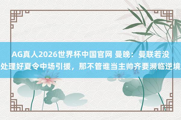 AG真人2026世界杯中国官网 曼晚:曼联若没处理好夏令中场引援,那不管谁当主帅齐要濒临逆境