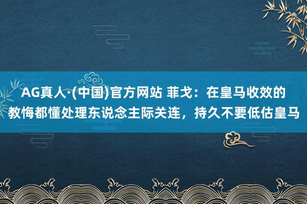 AG真人·(中国)官方网站 菲戈:在皇马收效的教悔都懂处理东说念主际关连,持久不要低估皇马