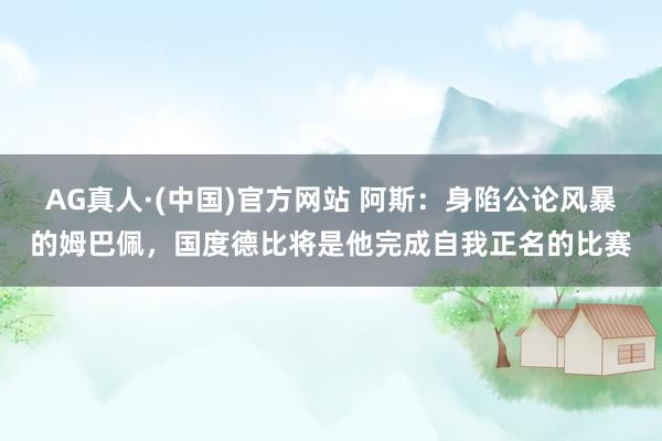 AG真人·(中国)官方网站 阿斯:身陷公论风暴的姆巴佩,国度德比将是他完成自我正名的比赛