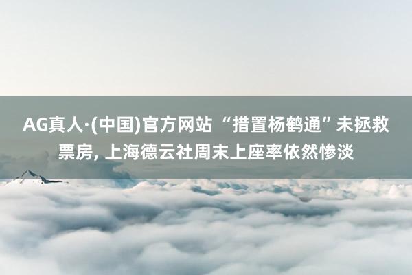 AG真人·(中国)官方网站 “措置杨鹤通”未拯救票房, 上海德云社周末上座率依然惨淡