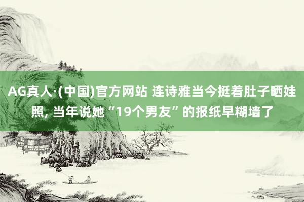AG真人·(中国)官方网站 连诗雅当今挺着肚子晒娃照, 当年说她“19个男友”的报纸早糊墙了