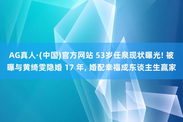 AG真人·(中国)官方网站 53岁任泉现状曝光! 被曝与黄绮雯隐婚 17 年, 婚配幸福成东谈主生赢家