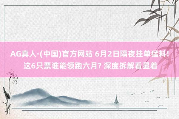 AG真人·(中国)官方网站 6月2日隔夜挂单猛料! 这6只票谁能领跑六月? 深度拆解看显着