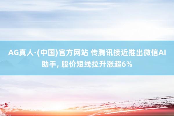 AG真人·(中国)官方网站 传腾讯接近推出微信AI助手, 股价短线拉升涨超6%