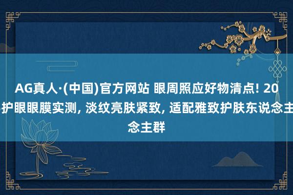 AG真人·(中国)官方网站 眼周照应好物清点! 2026护眼眼膜实测, 淡纹亮肤紧致, 适配雅致护肤东说念主群