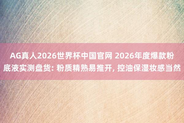 AG真人2026世界杯中国官网 2026年度爆款粉底液实测盘货: 粉质精熟易推开, 控油保湿妆感当然