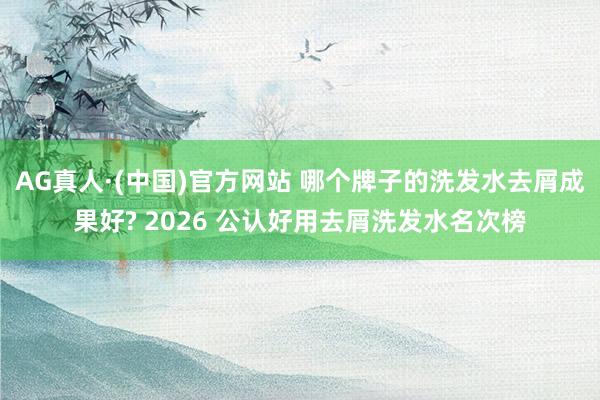 AG真人·(中国)官方网站 哪个牌子的洗发水去屑成果好? 2026 公认好用去屑洗发水名次榜