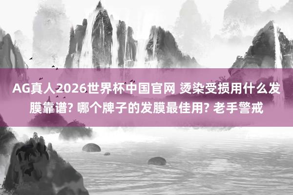 AG真人2026世界杯中国官网 烫染受损用什么发膜靠谱? 哪个牌子的发膜最佳用? 老手警戒