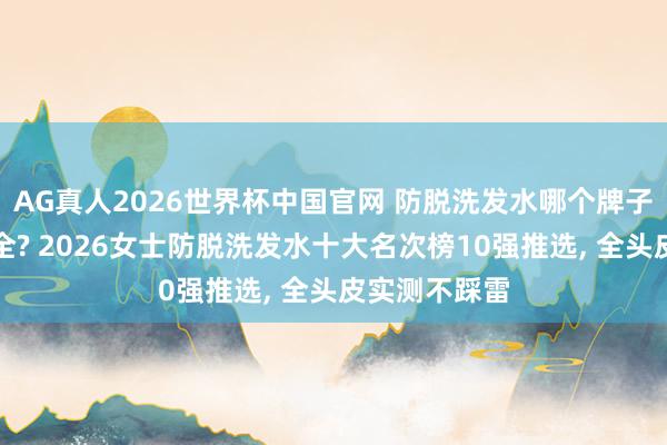 AG真人2026世界杯中国官网 防脱洗发水哪个牌子最好用最安全? 2026女士防脱洗发水十大名次榜10强推选, 全头皮实测不踩雷