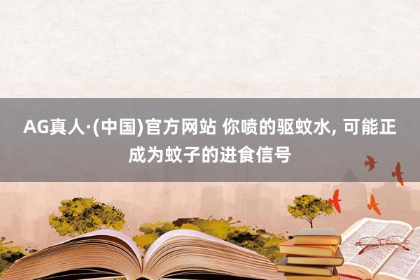 AG真人·(中国)官方网站 你喷的驱蚊水， 可能正成为蚊子的进食信号
