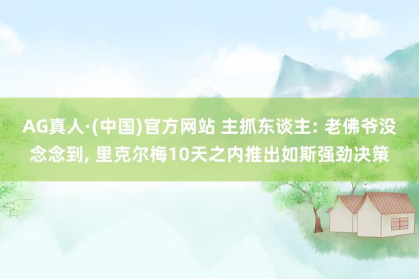 AG真人·(中国)官方网站 主抓东谈主: 老佛爷没念念到, 里克尔梅10天之内推出如斯强劲决策