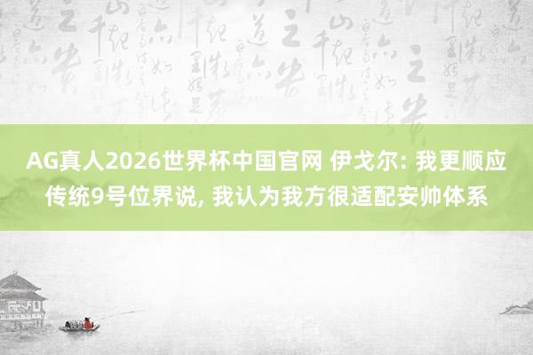AG真人2026世界杯中国官网 伊戈尔: 我更顺应传统9号位界说, 我认为我方很适配安帅体系