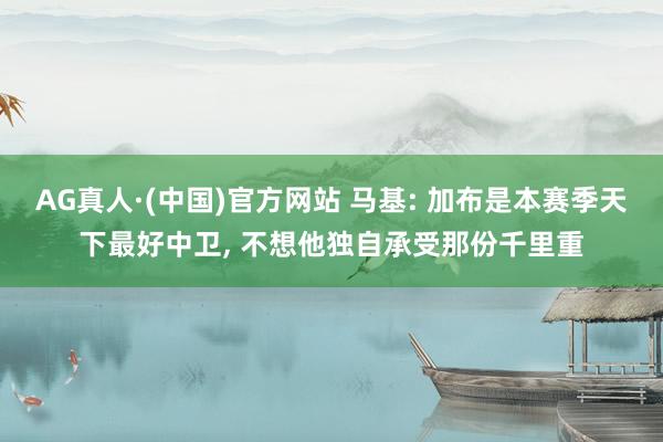 AG真人·(中国)官方网站 马基: 加布是本赛季天下最好中卫, 不想他独自承受那份千里重