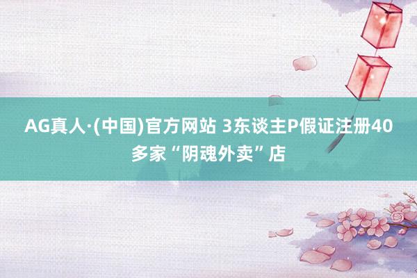 AG真人·(中国)官方网站 3东谈主P假证注册40多家“阴魂外卖”店
