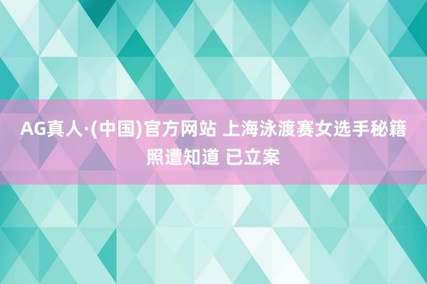 AG真人·(中国)官方网站 上海泳渡赛女选手秘籍照遭知道 已立案