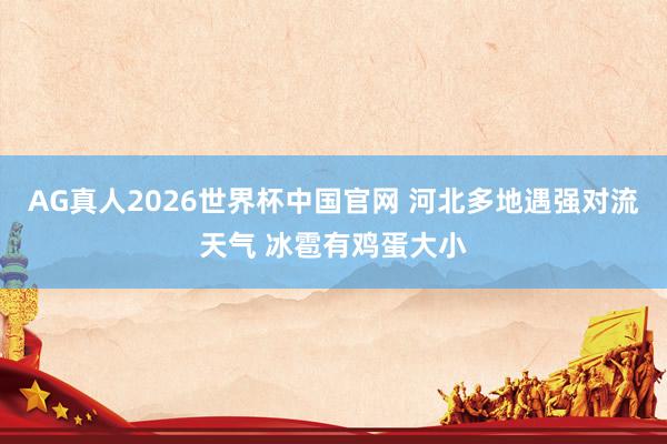 AG真人2026世界杯中国官网 河北多地遇强对流天气 冰雹有鸡蛋大小