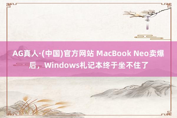 AG真人·(中国)官方网站 MacBook Neo卖爆后,Windows札记本终于坐不住了