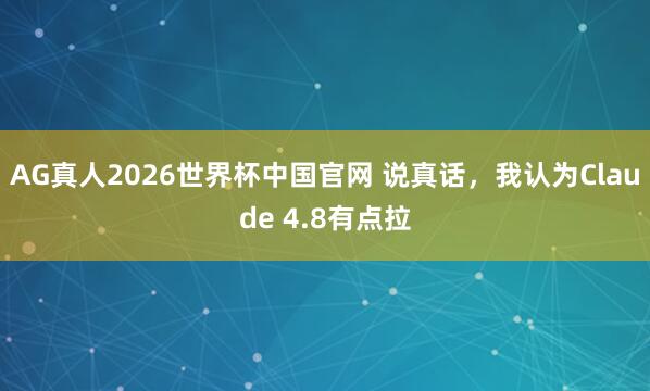 AG真人2026世界杯中国官网 说真话,我认为Claude 4.8有点拉