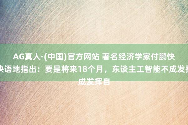 AG真人·(中国)官方网站 著名经济学家付鹏快言快语地指出:要是将来18个月,东谈主工智能不成发挥自