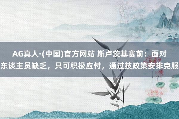 AG真人·(中国)官方网站 斯卢茨基赛前:面对东谈主员缺乏,只可积极应付,通过技政策安排克服