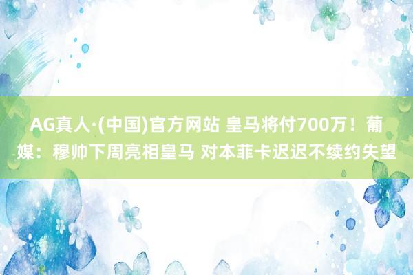 AG真人·(中国)官方网站 皇马将付700万！葡媒：穆帅下周亮相皇马 对本菲卡迟迟不续约失望