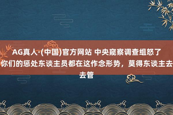 AG真人·(中国)官方网站 中央窥察调查组怒了:你们的惩处东谈主员都在这作念形势,莫得东谈主去管