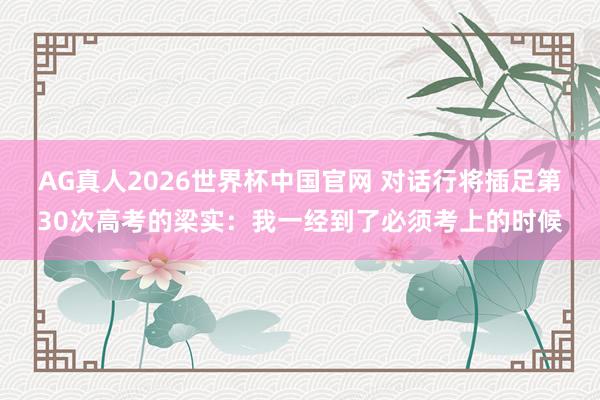 AG真人2026世界杯中国官网 对话行将插足第30次高考的梁实:我一经到了必须考上的时候