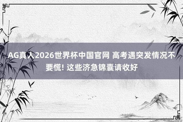 AG真人2026世界杯中国官网 高考遇突发情况不要慌! 这些济急锦囊请收好