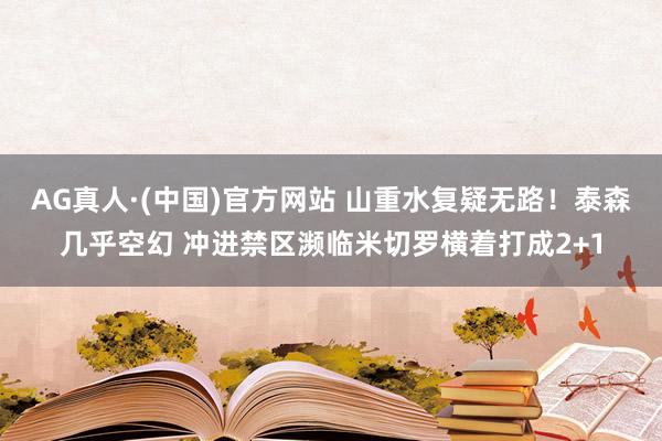 AG真人·(中国)官方网站 山重水复疑无路！泰森几乎空幻 冲进禁区濒临米切罗横着打成2+1